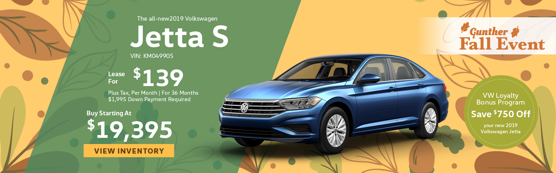 et the all-new 2019 Volkswagen Jetta S, starting at $19,395, or lease for $139 per month, plus tax for 36 months. Click here to view inventory.